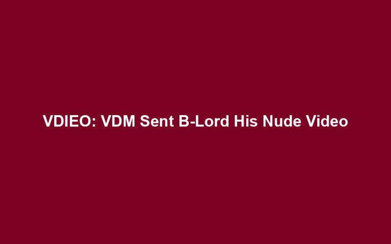 VDIEO: VDM Sent B-Lord His Nude Video